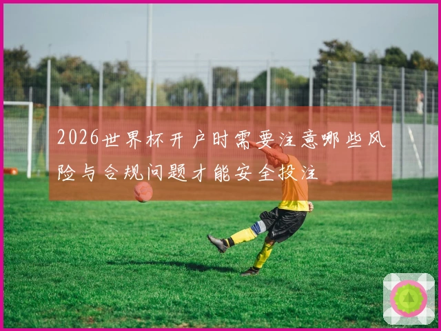 2026世界杯开户时需要注意哪些风险与合规问题才能安全投注