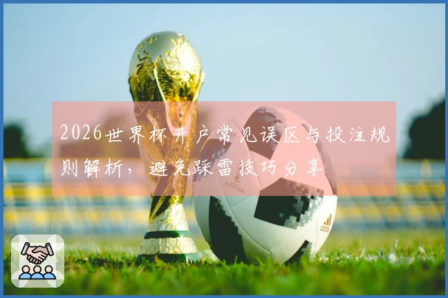 2026世界杯开户常见误区与投注规则解析，避免踩雷技巧分享
