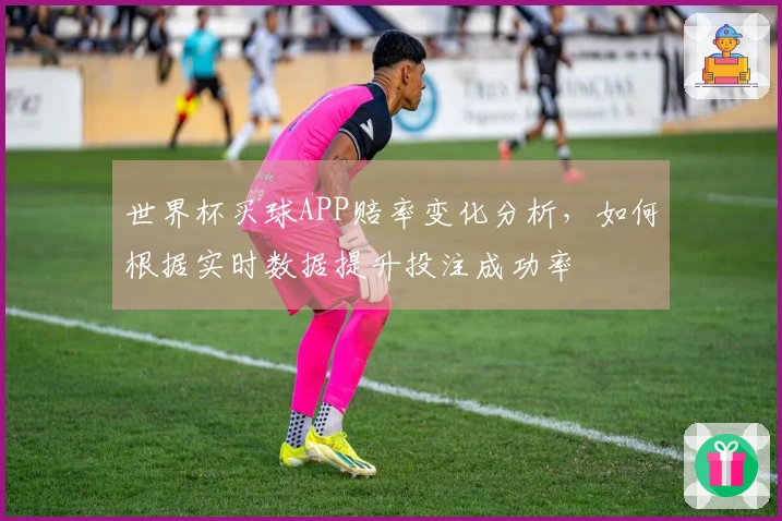 世界杯买球APP赔率变化分析，如何根据实时数据提升投注成功率