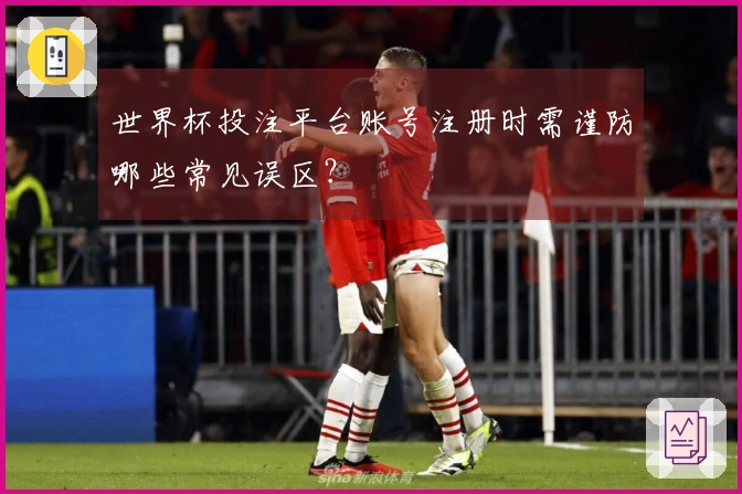 世界杯投注平台账号注册时需谨防哪些常见误区？