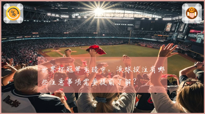 世界杯冠军竞猜中，滚球投注有哪些注意事项需要提前了解？