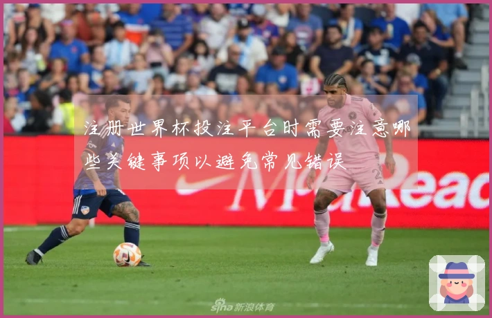 注册世界杯投注平台时需要注意哪些关键事项以避免常见错误