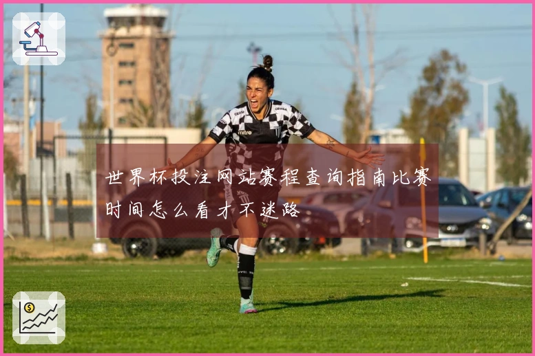 世界杯投注网站赛程查询指南比赛时间怎么看才不迷路