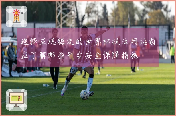 选择正规稳定的世界杯投注网站前应了解哪些平台安全保障措施