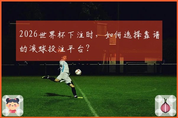 2026世界杯下注时，如何选择靠谱的滚球投注平台？