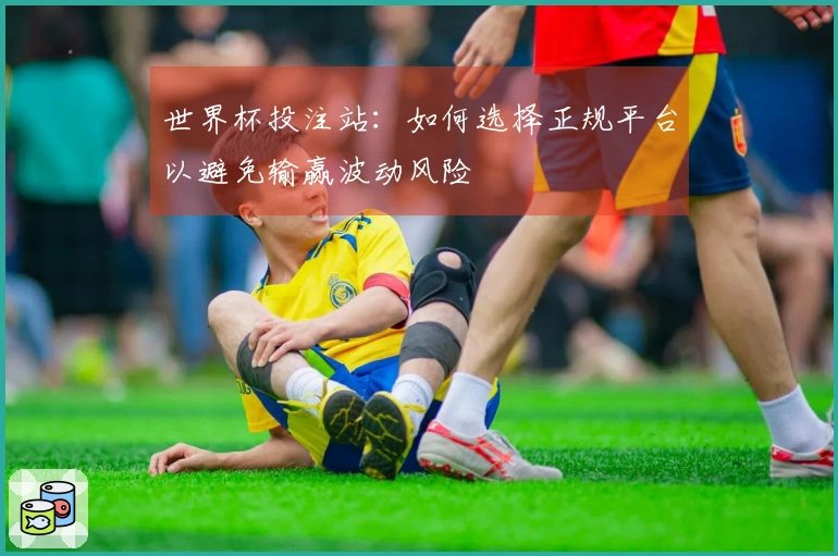世界杯投注站：如何选择正规平台以避免输赢波动风险