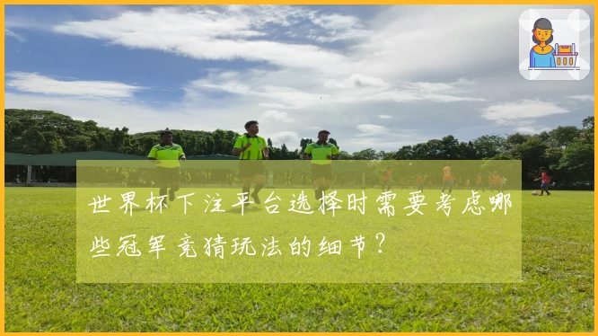 世界杯下注平台选择时需要考虑哪些冠军竞猜玩法的细节？