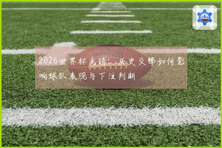 2026世界杯竞猜：历史交锋如何影响球队表现与下注判断