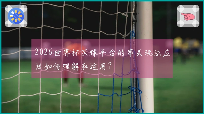 2026世界杯买球平台的串关玩法应该如何理解和运用？