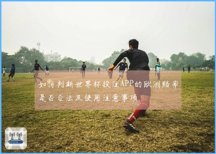 如何判断世界杯投注APP的欧洲赔率是否合法及使用注意事项