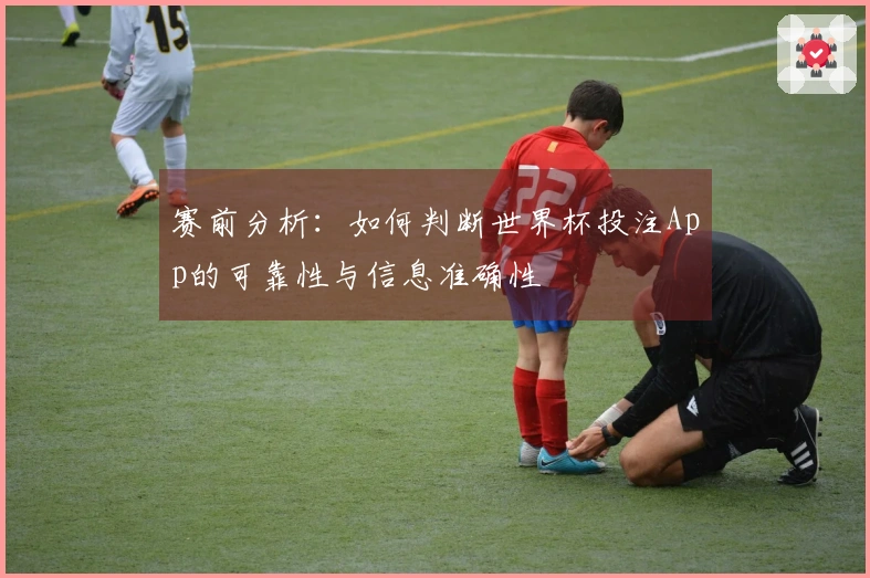 赛前分析：如何判断世界杯投注App的可靠性与信息准确性