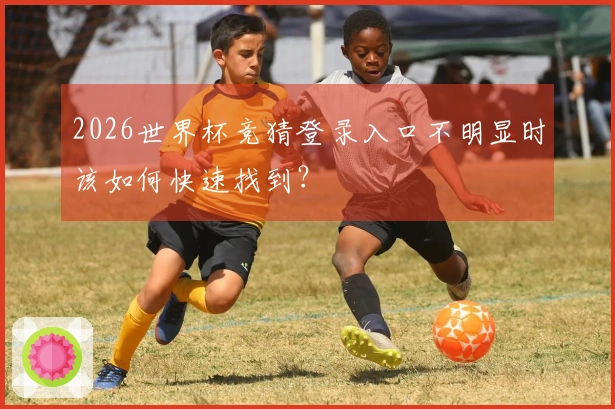 2026世界杯竞猜登录入口不明显时该如何快速找到？