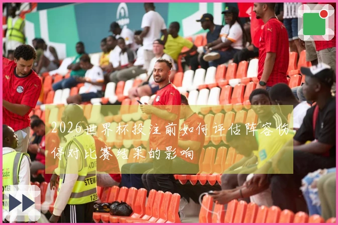 2026世界杯投注前如何评估阵容伤停对比赛结果的影响