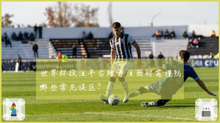 世界杯投注平台账号注册时需谨防哪些常见误区？