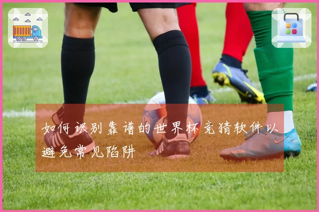 如何识别靠谱的世界杯竞猜软件以避免常见陷阱