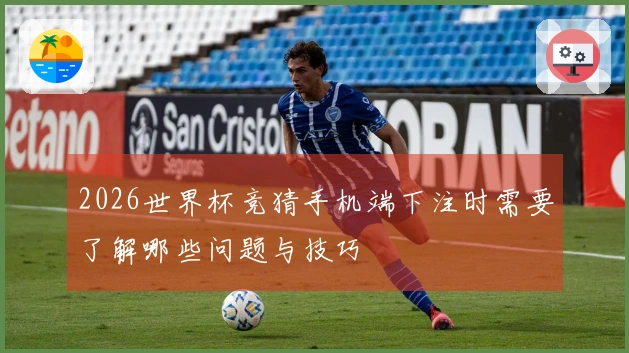 2026世界杯竞猜手机端下注时需要了解哪些问题与技巧