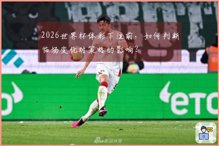 2026世界杯体彩下注前，如何判断临场变化对策略的影响？