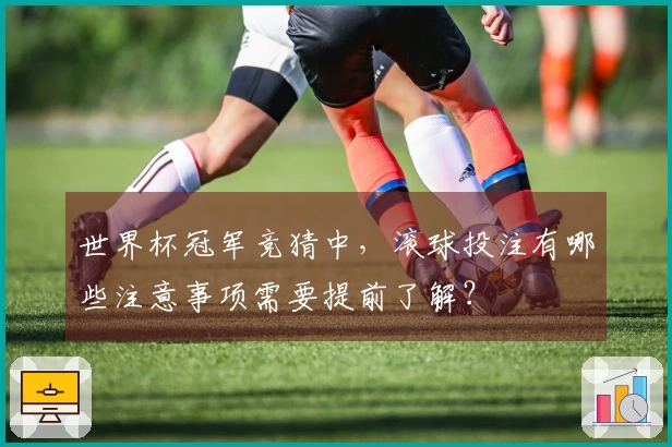 世界杯冠军竞猜中，滚球投注有哪些注意事项需要提前了解？