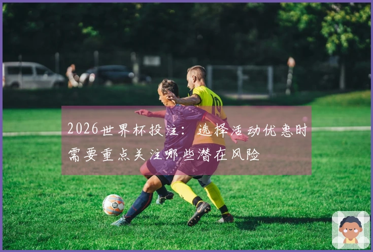 2026世界杯投注：选择活动优惠时需要重点关注哪些潜在风险