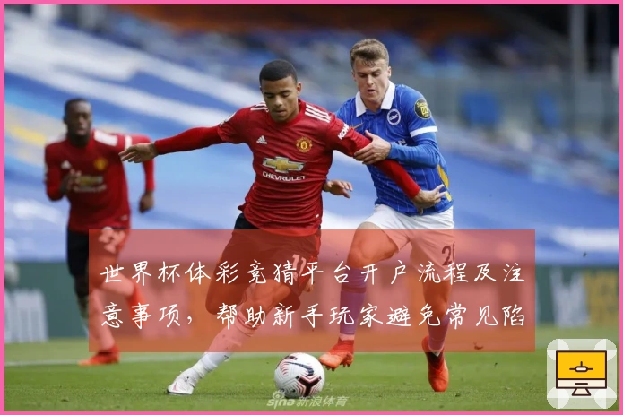 世界杯体彩竞猜平台开户流程及注意事项，帮助新手玩家避免常见陷阱
