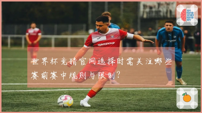 世界杯竞猜官网选择时需关注哪些赛前赛中规则与限制？