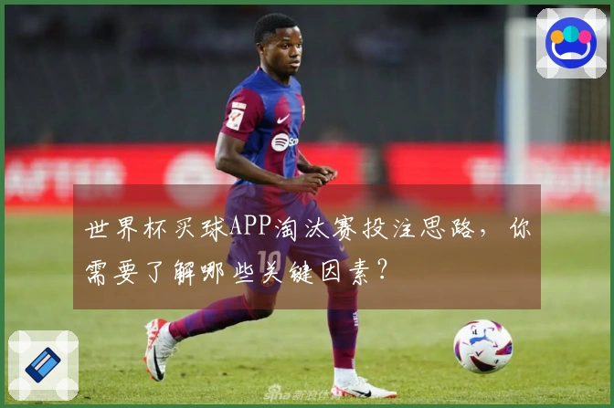 世界杯买球APP淘汰赛投注思路，你需要了解哪些关键因素？