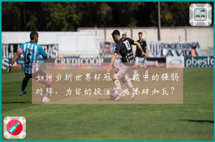 如何分析世界杯冠军竞猜中的强弱对阵，为你的投注策略添砖加瓦？