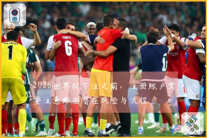 2026世界杯下注之前，注册账户需要注意哪些潜在风险与流程