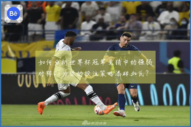 如何分析世界杯冠军竞猜中的强弱对阵，为你的投注策略添砖加瓦？