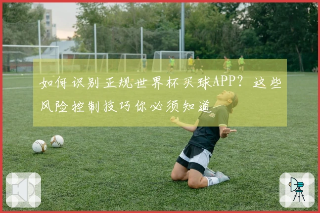 如何识别正规世界杯买球APP？这些风险控制技巧你必须知道