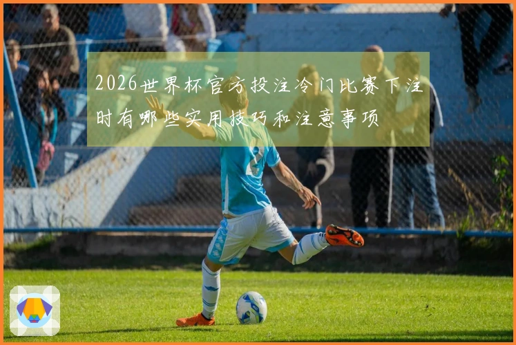 2026世界杯官方投注冷门比赛下注时有哪些实用技巧和注意事项