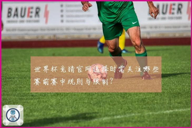 世界杯竞猜官网选择时需关注哪些赛前赛中规则与限制？