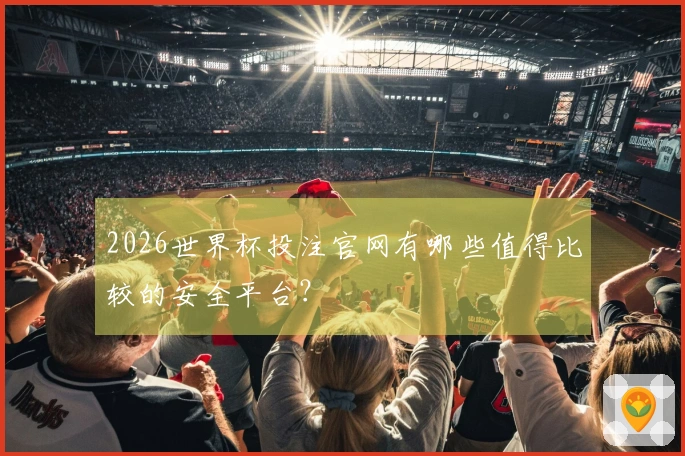 2026世界杯投注官网有哪些值得比较的安全平台？