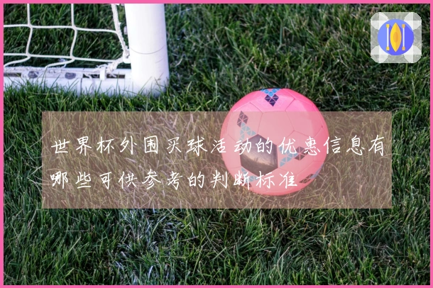 世界杯外围买球活动的优惠信息有哪些可供参考的判断标准