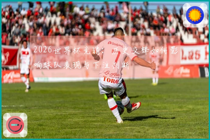 2026世界杯竞猜：历史交锋如何影响球队表现与下注判断