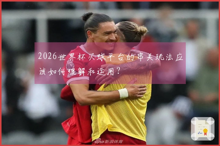 2026世界杯买球平台的串关玩法应该如何理解和运用？