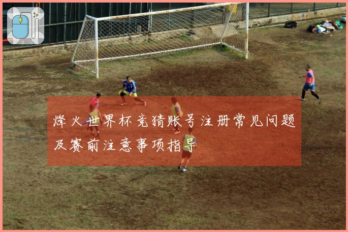 烽火世界杯竞猜账号注册常见问题及赛前注意事项指导