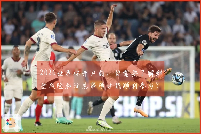 2026世界杯开户前，你需要了解哪些风险和注意事项才能顺利参与？