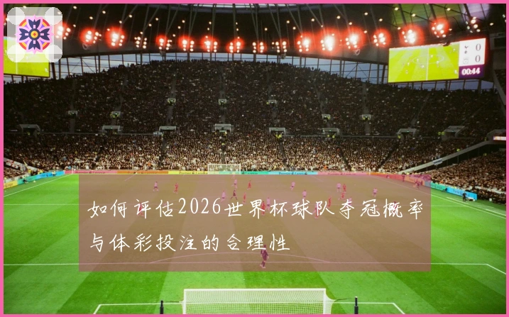 如何评估2026世界杯球队夺冠概率与体彩投注的合理性