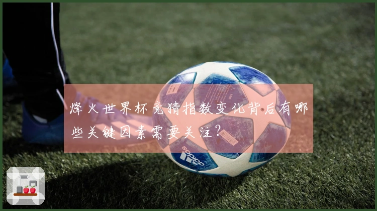 烽火世界杯竞猜指数变化背后有哪些关键因素需要关注？