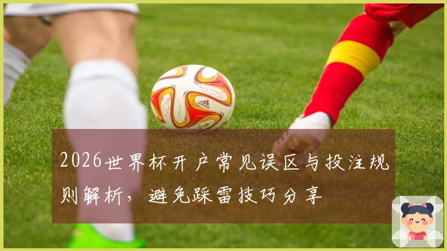 2026世界杯开户常见误区与投注规则解析，避免踩雷技巧分享