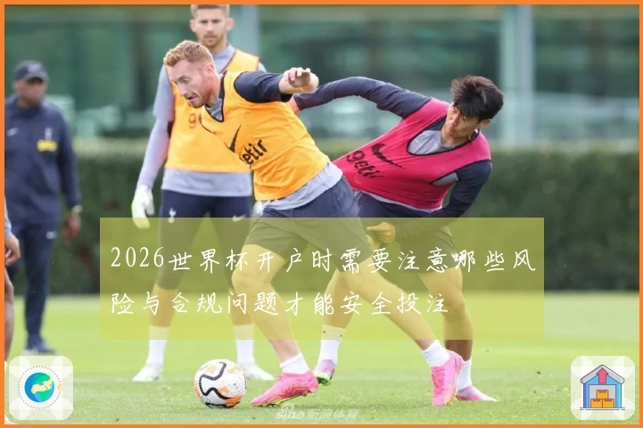2026世界杯开户时需要注意哪些风险与合规问题才能安全投注