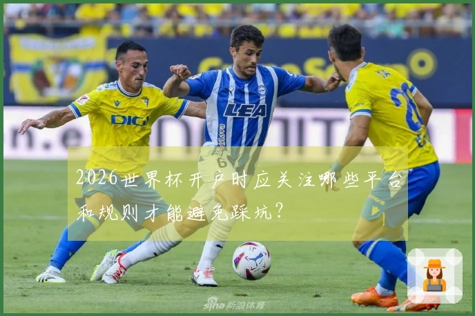 2026世界杯开户时应关注哪些平台和规则才能避免踩坑？