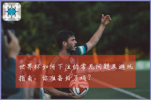 世界杯如何下注的常见问题及避坑指南，你准备好了吗？