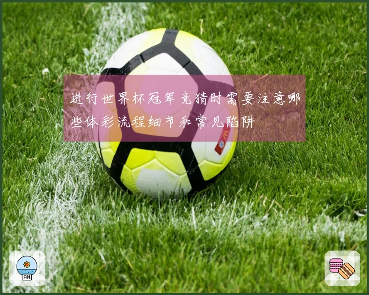 进行世界杯冠军竞猜时需要注意哪些体彩流程细节和常见陷阱