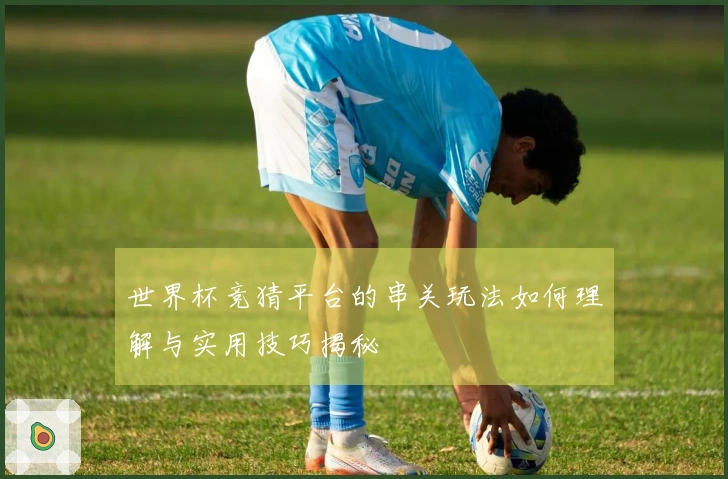 世界杯竞猜平台的串关玩法如何理解与实用技巧揭秘
