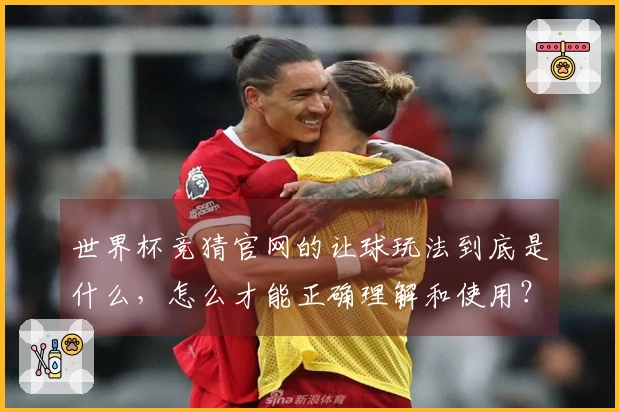 世界杯竞猜官网的让球玩法到底是什么，怎么才能正确理解和使用？