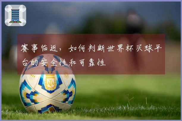 赛事临近，如何判断世界杯买球平台的安全性和可靠性