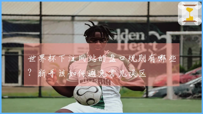 世界杯下注网站的盘口规则有哪些？新手该如何避免常见误区