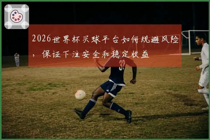 2026世界杯买球平台如何规避风险，保证下注安全和稳定收益